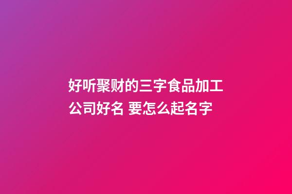 好听聚财的三字食品加工公司好名 要怎么起名字-第1张-公司起名-玄机派